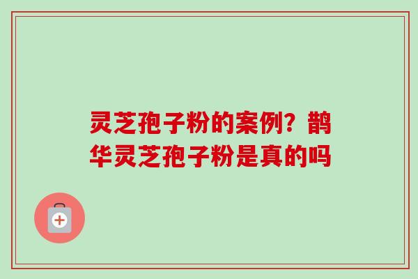 灵芝孢子粉的案例?鹊华灵芝孢子粉是真的吗-第1张图片-卓越灵芝孢子粉 灵芝孢子粉的案例?鹊华灵芝孢子粉是真的吗-第1张图片-卓越灵芝孢子粉