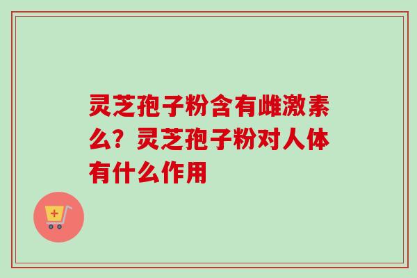 灵芝孢子粉含有雌激素么？灵芝孢子粉对人体有什么作用-第1张图片-卓越灵芝孢子粉