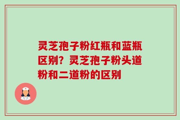 灵芝孢子粉红瓶和蓝瓶区别？灵芝孢子粉头道粉和二道粉的区别-第1张图片-卓越灵芝孢子粉