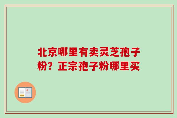 北京哪里有卖灵芝孢子粉？正宗孢子粉哪里买-第1张图片-卓越灵芝孢子粉