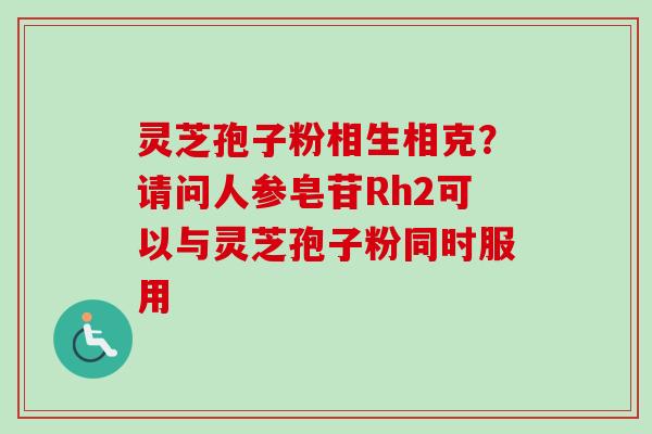 灵芝孢子粉相生相克?请问人参皂苷Rh2可以与灵芝孢子粉同时服用-第1张图片-卓越灵芝孢子粉 灵芝孢子粉相生相克?请问人参皂苷Rh2可以与灵芝孢子粉同时服用-第1张图片-卓越灵芝孢子粉
