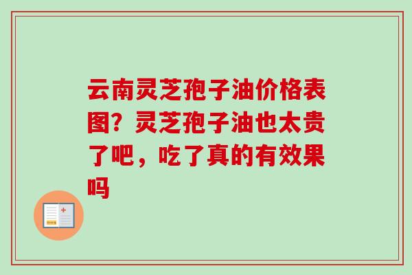 云南灵芝孢子油价格表图？灵芝孢子油也太贵了吧，吃了真的有效果吗-第1张图片-卓越灵芝孢子粉