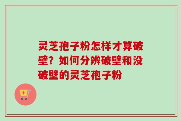 灵芝孢子粉怎样才算破壁？如何分辨破壁和没破壁的灵芝孢子粉-第1张图片-卓越灵芝孢子粉