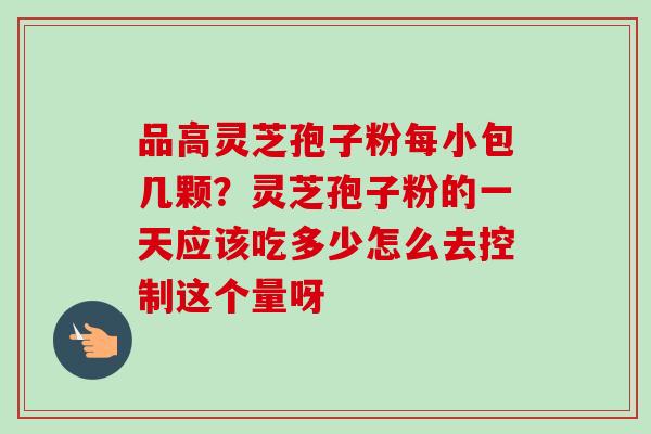 品高灵芝孢子粉每小包几颗?灵芝孢子粉的一天应该吃多少怎么去控制这个量呀-第1张图片-卓越灵芝孢子粉 品高灵芝孢子粉每小包几颗?灵芝孢子粉的一天应该吃多少怎么去控制这个量呀-第1张图片-卓越灵芝孢子粉