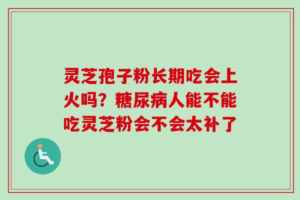 灵芝孢子粉长期吃会上火吗?糖尿病人能不能吃灵芝粉会不会太补了-第1张图片-卓越灵芝孢子粉 灵芝孢子粉长期吃会上火吗?糖尿病人能不能吃灵芝粉会不会太补了-第1张图片-卓越灵芝孢子粉