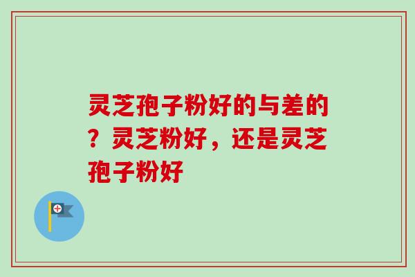 灵芝孢子粉好的与差的?灵芝粉好,还是灵芝孢子粉好-第1张图片-卓越灵芝孢子粉 灵芝孢子粉好的与差的?灵芝粉好,还是灵芝孢子粉好-第1张图片-卓越灵芝孢子粉