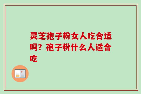 灵芝孢子粉女人吃合适吗？孢子粉什么人适合吃-第1张图片-卓越灵芝孢子粉
