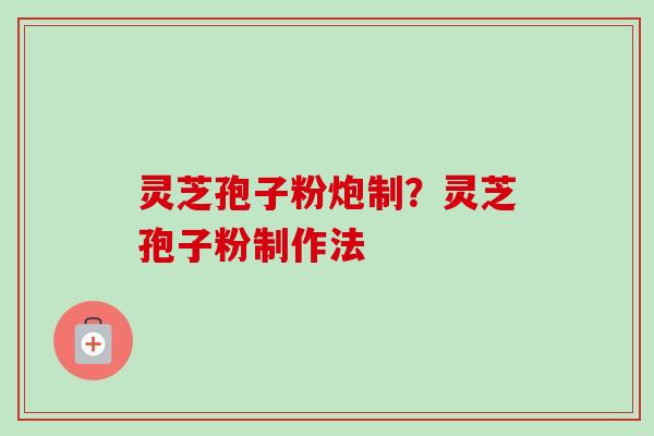 灵芝孢子粉炮制?灵芝孢子粉制作法-第1张图片-卓越灵芝孢子粉 灵芝孢子粉炮制?灵芝孢子粉制作法-第1张图片-卓越灵芝孢子粉