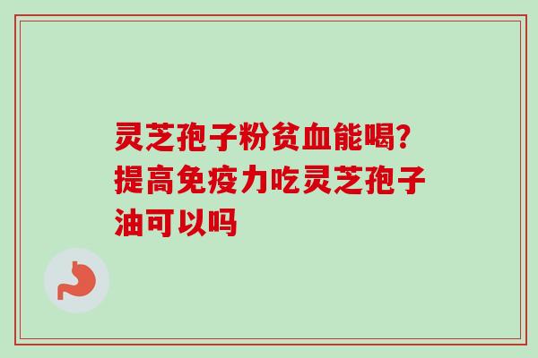 灵芝孢子粉贫血能喝?提高免疫力吃灵芝孢子油可以吗-第1张图片-卓越灵芝孢子粉 灵芝孢子粉贫血能喝?提高免疫力吃灵芝孢子油可以吗-第1张图片-卓越灵芝孢子粉