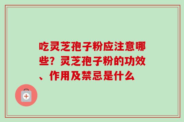 吃灵芝孢子粉应注意哪些？灵芝孢子粉的功效、作用及禁忌是什么-第1张图片-卓越灵芝孢子粉