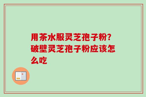 用茶水服灵芝孢子粉?破壁灵芝孢子粉应该怎么吃-第1张图片-卓越灵芝孢子粉 用茶水服灵芝孢子粉?破壁灵芝孢子粉应该怎么吃-第1张图片-卓越灵芝孢子粉