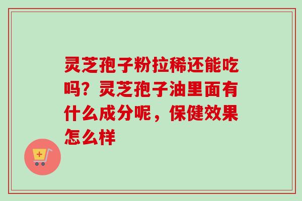 灵芝孢子粉拉稀还能吃吗?灵芝孢子油里面有什么成分呢,保健效果怎么样-第1张图片-卓越灵芝孢子粉 灵芝孢子粉拉稀还能吃吗?灵芝孢子油里面有什么成分呢,保健效果怎么样-第1张图片-卓越灵芝孢子粉