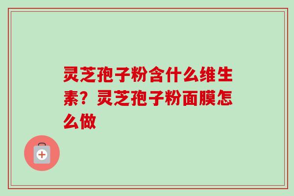 灵芝孢子粉含什么维生素?灵芝孢子粉面膜怎么做-第1张图片-卓越灵芝孢子粉 灵芝孢子粉含什么维生素?灵芝孢子粉面膜怎么做-第1张图片-卓越灵芝孢子粉
