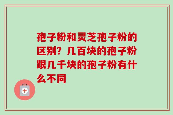 孢子粉和灵芝孢子粉的区别?几百块的孢子粉跟几千块的孢子粉有什么不同-第1张图片-卓越灵芝孢子粉 孢子粉和灵芝孢子粉的区别?几百块的孢子粉跟几千块的孢子粉有什么不同-第1张图片-卓越灵芝孢子粉