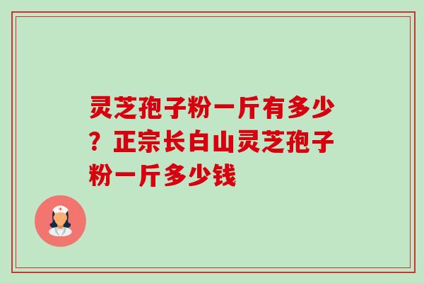 灵芝孢子粉一斤有多少?正宗长白山灵芝孢子粉一斤多少钱-第1张图片-卓越灵芝孢子粉 灵芝孢子粉一斤有多少?正宗长白山灵芝孢子粉一斤多少钱-第1张图片-卓越灵芝孢子粉