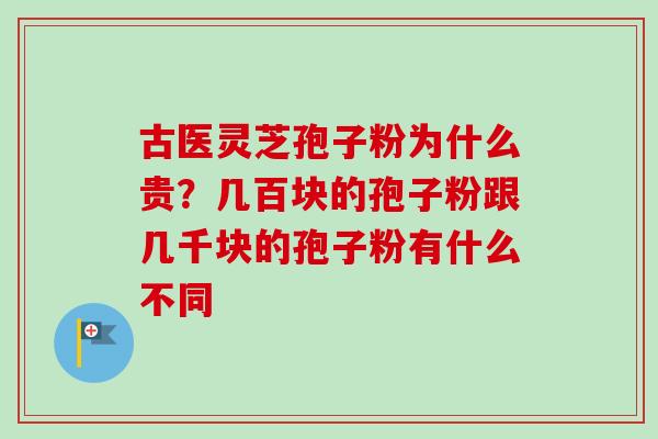 古医灵芝孢子粉为什么贵?几百块的孢子粉跟几千块的孢子粉有什么不同-第1张图片-卓越灵芝孢子粉 古医灵芝孢子粉为什么贵?几百块的孢子粉跟几千块的孢子粉有什么不同-第1张图片-卓越灵芝孢子粉