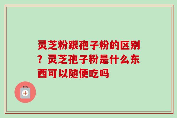 灵芝粉跟孢子粉的区别?灵芝孢子粉是什么东西可以随便吃吗-第1张图片-卓越灵芝孢子粉 灵芝粉跟孢子粉的区别?灵芝孢子粉是什么东西可以随便吃吗-第1张图片-卓越灵芝孢子粉