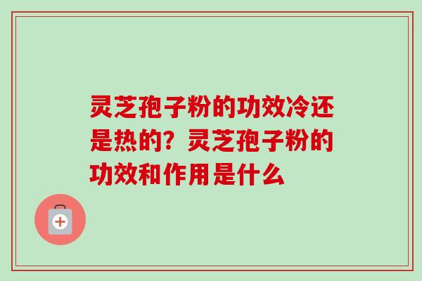灵芝孢子粉的功效冷还是热的?灵芝孢子粉的功效和作用是什么-第1张图片-卓越灵芝孢子粉 灵芝孢子粉的功效冷还是热的?灵芝孢子粉的功效和作用是什么-第1张图片-卓越灵芝孢子粉