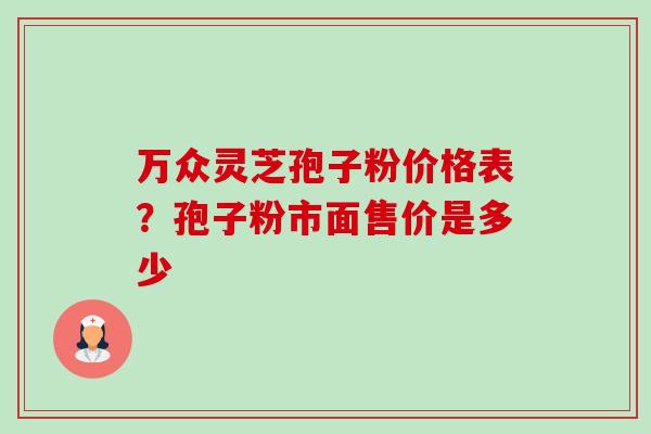 万众灵芝孢子粉价格表?孢子粉市面售价是多少-第1张图片-卓越灵芝孢子粉 万众灵芝孢子粉价格表?孢子粉市面售价是多少-第1张图片-卓越灵芝孢子粉