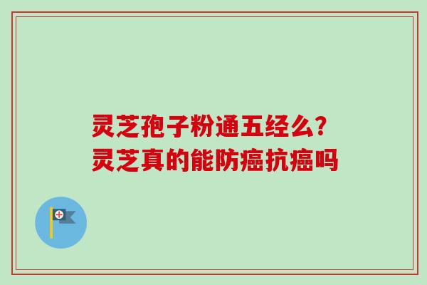 灵芝孢子粉通五经么?灵芝真的能防癌抗癌吗-第1张图片-卓越灵芝孢子粉 灵芝孢子粉通五经么?灵芝真的能防癌抗癌吗-第1张图片-卓越灵芝孢子粉
