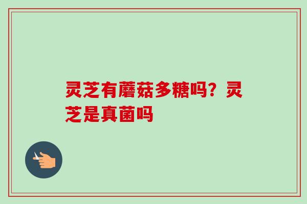 灵芝有蘑菇多糖吗？灵芝是真菌吗-第1张图片-卓越灵芝孢子粉