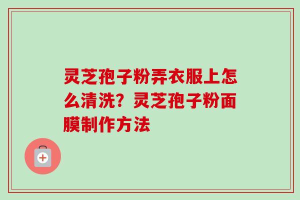 灵芝孢子粉弄衣服上怎么清洗？灵芝孢子粉面膜制作方法-第1张图片-卓越灵芝孢子粉