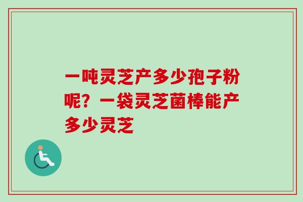 一吨灵芝产多少孢子粉呢？一袋灵芝菌棒能产多少灵芝-第1张图片-卓越灵芝孢子粉