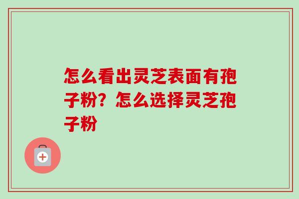 怎么看出灵芝表面有孢子粉?怎么选择灵芝孢子粉-第1张图片-卓越灵芝孢子粉 怎么看出灵芝表面有孢子粉?怎么选择灵芝孢子粉-第1张图片-卓越灵芝孢子粉
