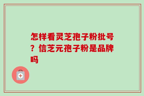 怎样看灵芝孢子粉批号?信芝元孢子粉是品牌吗-第1张图片-卓越灵芝孢子粉 怎样看灵芝孢子粉批号?信芝元孢子粉是品牌吗-第1张图片-卓越灵芝孢子粉