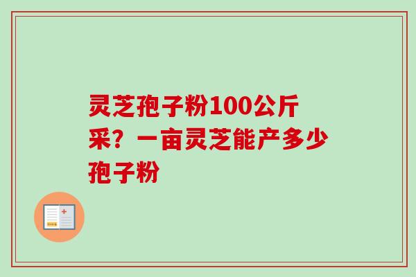灵芝孢子粉100公斤采?一亩灵芝能产多少孢子粉-第1张图片-卓越灵芝孢子粉 灵芝孢子粉100公斤采?一亩灵芝能产多少孢子粉-第1张图片-卓越灵芝孢子粉