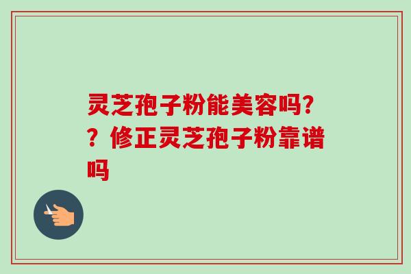 灵芝孢子粉能美容吗??修正灵芝孢子粉靠谱吗-第1张图片-卓越灵芝孢子粉 灵芝孢子粉能美容吗??修正灵芝孢子粉靠谱吗-第1张图片-卓越灵芝孢子粉