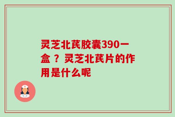 灵芝北芪胶囊390一盒 ?灵芝北芪片的作用是什么呢-第1张图片-卓越灵芝孢子粉 灵芝北芪胶囊390一盒 ?灵芝北芪片的作用是什么呢-第1张图片-卓越灵芝孢子粉