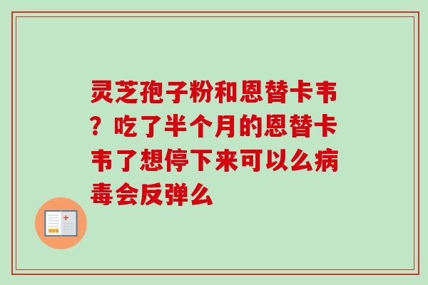 灵芝孢子粉和恩替卡韦?吃了半个月的恩替卡韦了想停下来可以么病毒会反弹么-第1张图片-卓越灵芝孢子粉 灵芝孢子粉和恩替卡韦?吃了半个月的恩替卡韦了想停下来可以么病毒会反弹么-第1张图片-卓越灵芝孢子粉