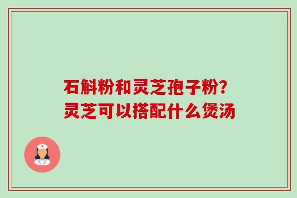 石斛粉和灵芝孢子粉?灵芝可以搭配什么煲汤-第1张图片-卓越灵芝孢子粉 石斛粉和灵芝孢子粉?灵芝可以搭配什么煲汤-第1张图片-卓越灵芝孢子粉