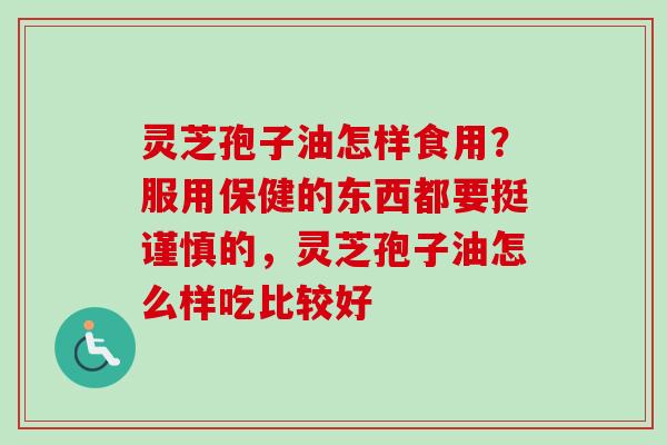 灵芝孢子油怎样食用？服用保健的东西都要挺谨慎的，灵芝孢子油怎么样吃比较好-第1张图片-卓越灵芝孢子粉