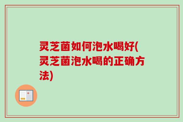 灵芝菌如何泡水喝好(灵芝菌泡水喝的正确方法)-第1张图片-卓越灵芝孢子粉 灵芝菌如何泡水喝好(灵芝菌泡水喝的正确方法)-第1张图片-卓越灵芝孢子粉