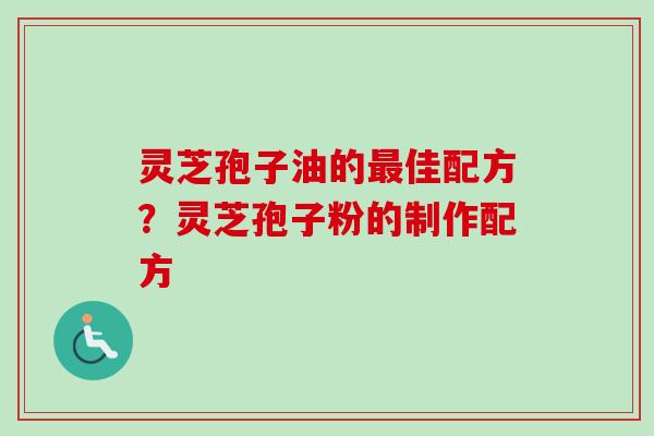 灵芝孢子油的最佳配方?灵芝孢子粉的制作配方-第1张图片-卓越灵芝孢子粉 灵芝孢子油的最佳配方?灵芝孢子粉的制作配方-第1张图片-卓越灵芝孢子粉