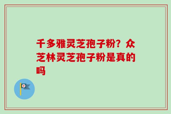 千多雅灵芝孢子粉?众芝林灵芝孢子粉是真的吗-第1张图片-卓越灵芝孢子粉 千多雅灵芝孢子粉?众芝林灵芝孢子粉是真的吗-第1张图片-卓越灵芝孢子粉
