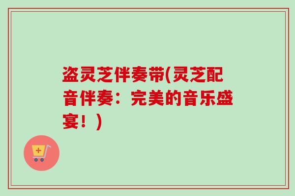 盗灵芝伴奏带(灵芝配音伴奏:完美的音乐盛宴!)-第1张图片-卓越灵芝孢子粉 盗灵芝伴奏带(灵芝配音伴奏:完美的音乐盛宴!)-第1张图片-卓越灵芝孢子粉