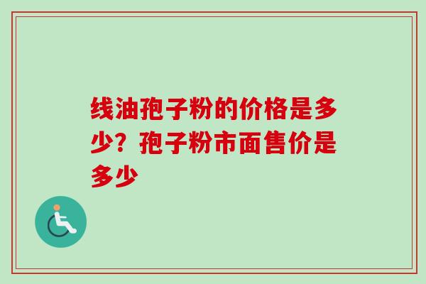 线油孢子粉的价格是多少?孢子粉市面售价是多少-第1张图片-卓越灵芝孢子粉 线油孢子粉的价格是多少?孢子粉市面售价是多少-第1张图片-卓越灵芝孢子粉