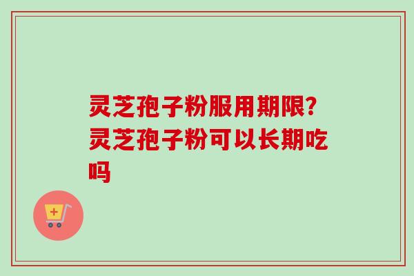 灵芝孢子粉服用期限?灵芝孢子粉可以长期吃吗-第1张图片-卓越灵芝孢子粉 灵芝孢子粉服用期限?灵芝孢子粉可以长期吃吗-第1张图片-卓越灵芝孢子粉