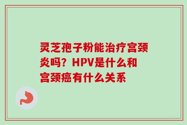 灵芝孢子粉能治疗宫颈炎吗?HPV是什么和宫颈癌有什么关系-第1张图片-卓越灵芝孢子粉 灵芝孢子粉能治疗宫颈炎吗?HPV是什么和宫颈癌有什么关系-第1张图片-卓越灵芝孢子粉