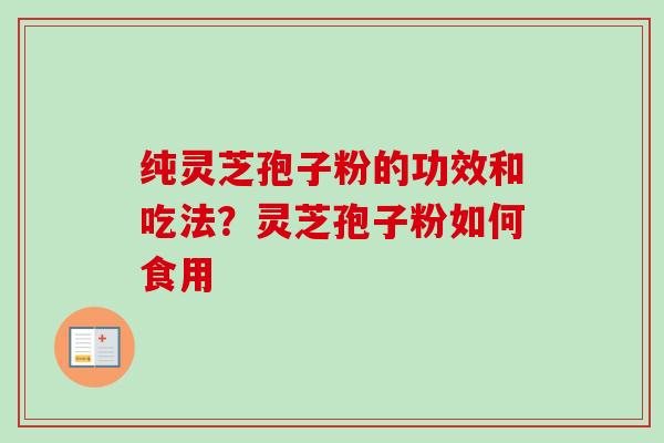 纯灵芝孢子粉的功效和吃法？灵芝孢子粉如何食用-第1张图片-卓越灵芝孢子粉