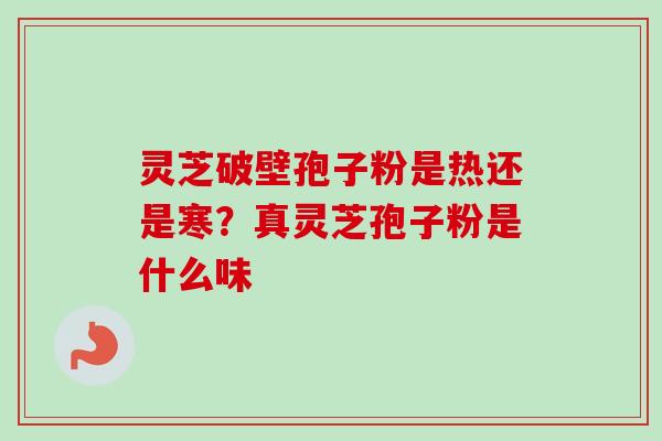 灵芝破壁孢子粉是热还是寒？真灵芝孢子粉是什么味-第1张图片-卓越灵芝孢子粉