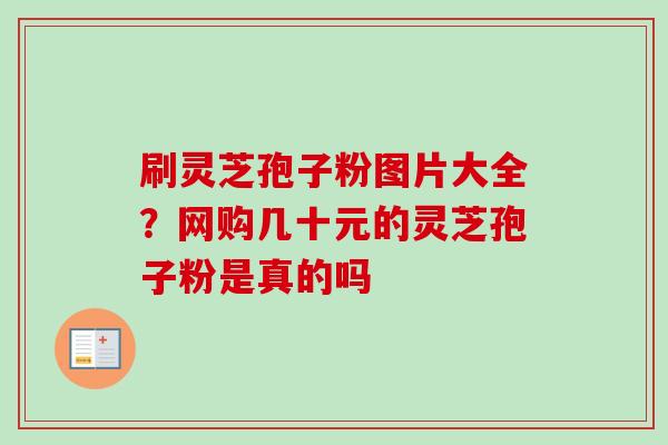 刷灵芝孢子粉图片大全?网购几十元的灵芝孢子粉是真的吗-第1张图片-卓越灵芝孢子粉 刷灵芝孢子粉图片大全?网购几十元的灵芝孢子粉是真的吗-第1张图片-卓越灵芝孢子粉