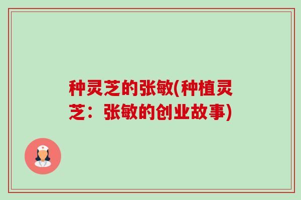 种灵芝的张敏(种植灵芝:张敏的创业故事)-第1张图片-卓越灵芝孢子粉 种灵芝的张敏(种植灵芝:张敏的创业故事)-第1张图片-卓越灵芝孢子粉