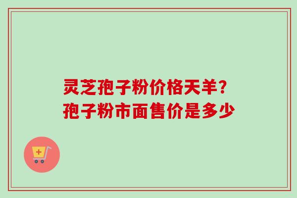 灵芝孢子粉价格天羊?孢子粉市面售价是多少-第1张图片-卓越灵芝孢子粉 灵芝孢子粉价格天羊?孢子粉市面售价是多少-第1张图片-卓越灵芝孢子粉