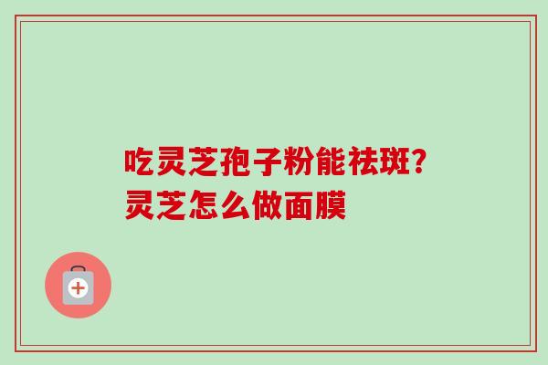 吃灵芝孢子粉能祛斑?灵芝怎么做面膜-第1张图片-卓越灵芝孢子粉 吃灵芝孢子粉能祛斑?灵芝怎么做面膜-第1张图片-卓越灵芝孢子粉
