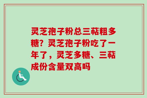 灵芝孢子粉总三萜粗多糖?灵芝孢子粉吃了一年了,灵芝多糖、三萜成份含量双高吗-第1张图片-卓越灵芝孢子粉 灵芝孢子粉总三萜粗多糖?灵芝孢子粉吃了一年了,灵芝多糖、三萜成份含量双高吗-第1张图片-卓越灵芝孢子粉