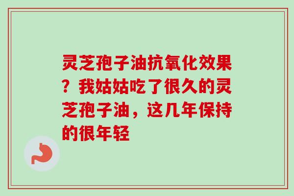 灵芝孢子油抗氧化效果?我姑姑吃了很久的灵芝孢子油,这几年保持的很年轻-第1张图片-卓越灵芝孢子粉 灵芝孢子油抗氧化效果?我姑姑吃了很久的灵芝孢子油,这几年保持的很年轻-第1张图片-卓越灵芝孢子粉